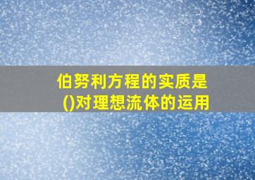 伯努利方程的实质是 ()对理想流体的运用